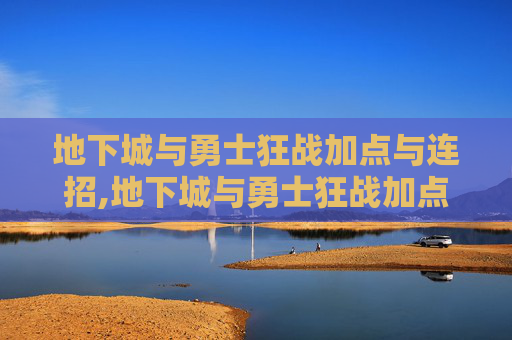 地下城与勇士狂战加点与连招,地下城与勇士狂战加点全解析，从基础到进阶的全面指南