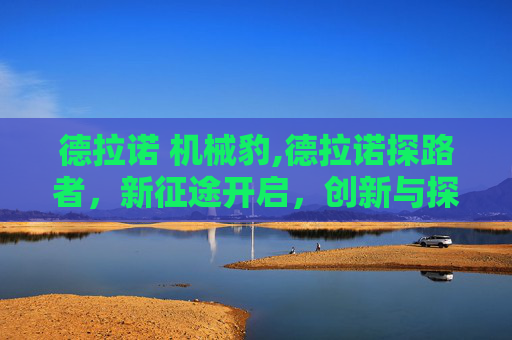 德拉诺 机械豹,德拉诺探路者，新征途开启，创新与探索共绘发展新图景