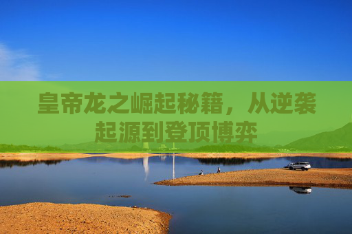 皇帝龙之崛起秘籍，从逆袭起源到登顶博弈