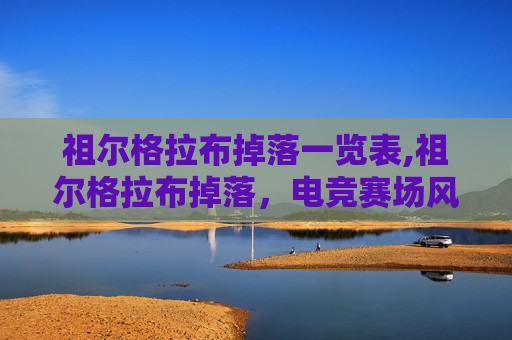 祖尔格拉布掉落一览表,祖尔格拉布掉落，电竞赛场风云再起，机遇与风险并存的新征程