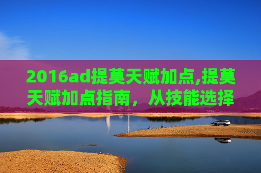 2016ad提莫天赋加点,提莫天赋加点指南，从技能选择到核心属性，全方位掌握高效打法