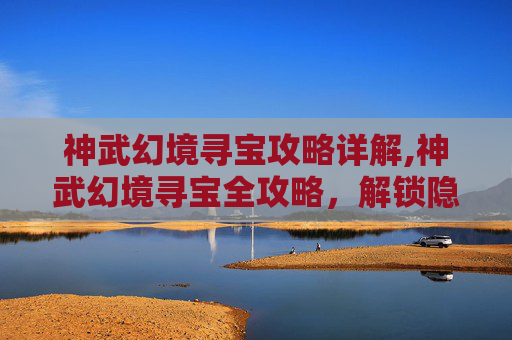 神武幻境寻宝攻略详解,神武幻境寻宝全攻略，解锁隐藏副本，高效赚取海量资源