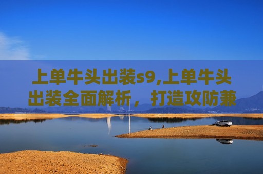 上单牛头出装s9,上单牛头出装全面解析，打造攻防兼备的顶级阵容