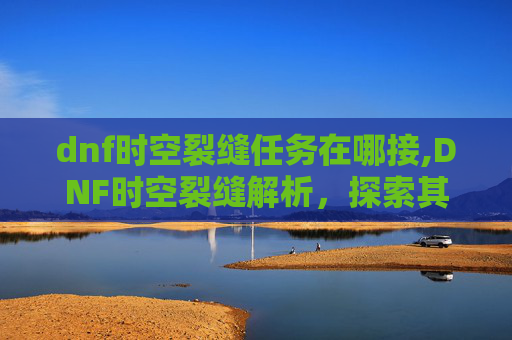 dnf时空裂缝任务在哪接,DNF时空裂缝解析，探索其位置、获取方式与关键应用场景