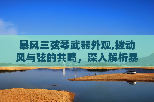 暴风三弦琴武器外观,拨动风与弦的共鸣,深入解析暴风三弦琴的独特魅力与使用价值 暴风三弦琴武器外观,拨动风与弦的共鸣,深入解析暴风三弦琴的独特魅力与使用价值