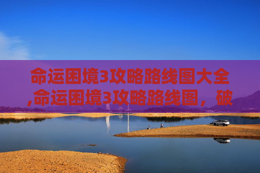 命运困境3攻略路线图大全,命运困境3攻略路线图，破局困境，精准破局