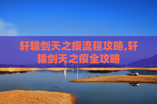 轩辕剑天之痕流程攻略,轩辕剑天之痕全攻略 轩辕剑天之痕流程攻略,轩辕剑天之痕全攻略