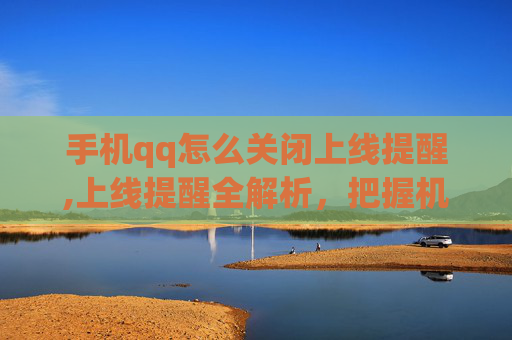 手机qq怎么关闭上线提醒,上线提醒全解析，把握机遇、规避风险，抢占核心赛道核心