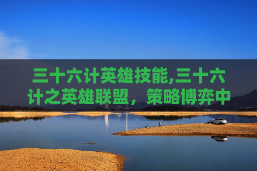三十六计英雄技能,三十六计之英雄联盟，策略博弈中破局谋局的终极启示