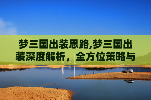 梦三国出装思路,梦三国出装深度解析，全方位策略与效果详解