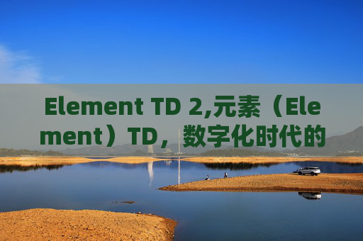 Element TD 2,元素（Element）TD，数字化时代的核心密码与未来趋势解析