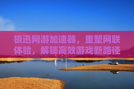 极迅网游加速器，重塑网联体验，解锁高效游戏新路径
