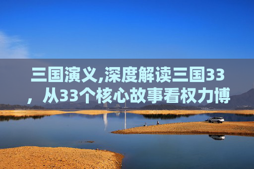 三国演义,深度解读三国33，从33个核心故事看权力博弈与时代风云的博弈本质