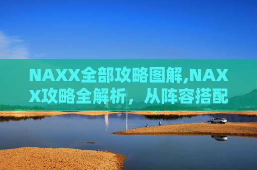 NAXX全部攻略图解,NAXX攻略全解析，从阵容搭配到实战技巧，助你赢取终极荣耀