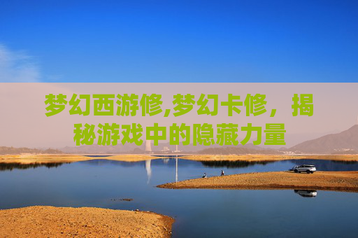 梦幻西游修,梦幻卡修，揭秘游戏中的隐藏力量
