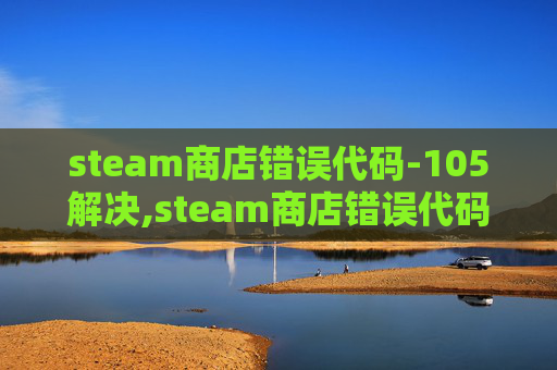 steam商店错误代码-105解决,steam商店错误代码118深度解析与解决方案全指南