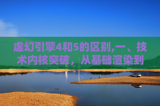 虚幻引擎4和5的区别,一、技术内核突破，从基础渲染到智能交互的全维度升级