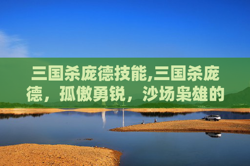 三国杀庞德技能,三国杀庞德，孤傲勇锐，沙场枭雄的非凡气概与历史传奇
