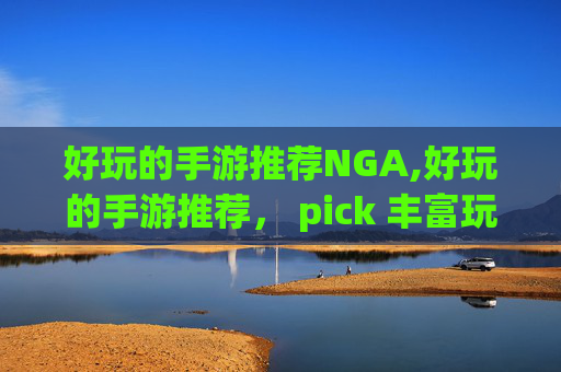 好玩的手游推荐NGA,好玩的手游推荐， pick 丰富玩法与优质体验的宝藏选择，带你解锁沉浸式娱乐新乐趣