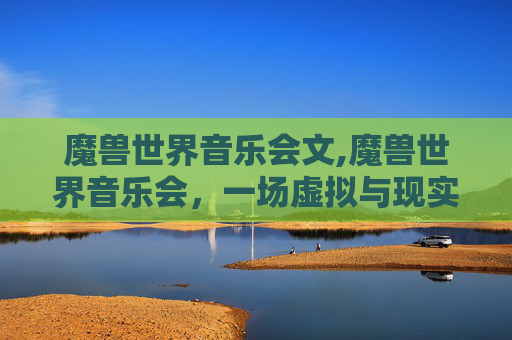 魔兽世界音乐会文,魔兽世界音乐会，一场虚拟与现实交织的音乐盛宴