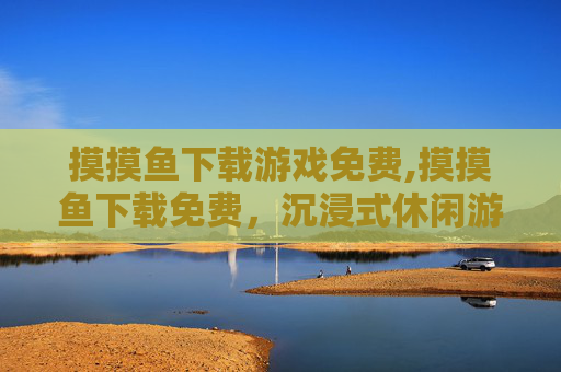 摸摸鱼下载游戏免费,摸摸鱼下载免费，沉浸式休闲游戏全解析，轻松解压解压神器