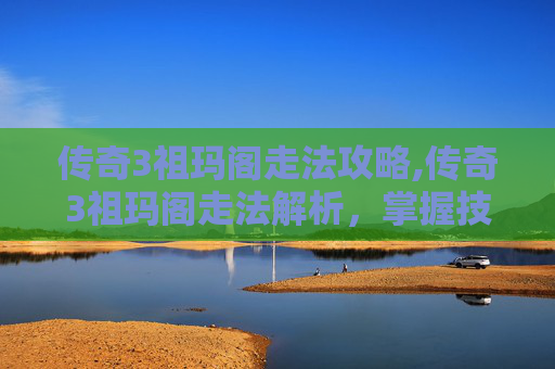 传奇3祖玛阁走法攻略,传奇3祖玛阁走法解析，掌握技巧，轻松通关