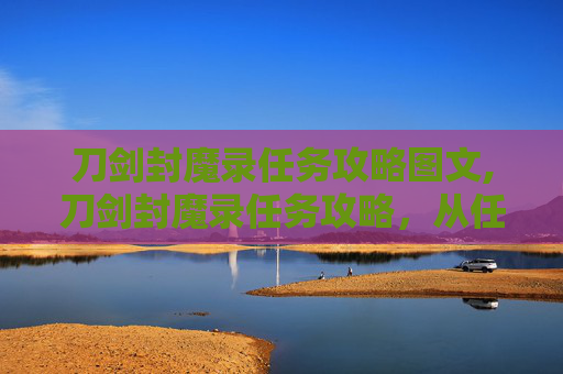 刀剑封魔录任务攻略图文,刀剑封魔录任务攻略，从任务认知到成功通关的全方位指南