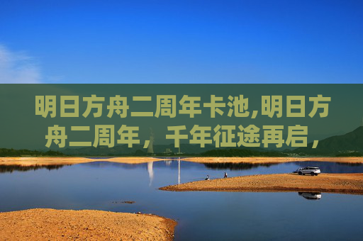 明日方舟二周年卡池,明日方舟二周年，千年征途再启，崭新的使命承载全新征程