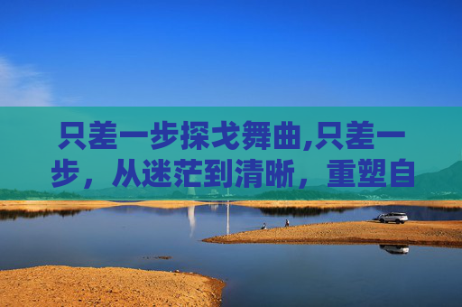 只差一步探戈舞曲,只差一步,从迷茫到清晰,重塑自我发展的关键节点 只差一步探戈舞曲,只差一步,从迷茫到清晰,重塑自我发展的关键节点
