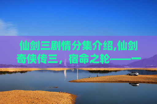 仙剑三剧情分集介绍,仙剑奇侠传三,宿命之轮——一段跨越时空的传奇 仙剑三剧情分集介绍,仙剑奇侠传三,宿命之轮——一段跨越时空的传奇