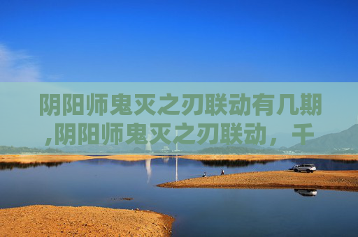 阴阳师鬼灭之刃联动有几期,阴阳师鬼灭之刃联动，千年鬼火与正义集结的奇幻碰撞，解锁沉浸式游戏新体验