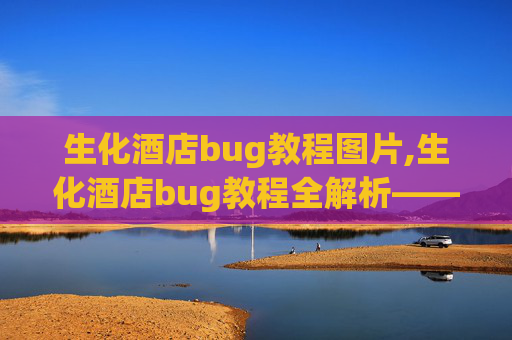 生化酒店bug教程图片,生化酒店bug教程全解析——从基础原理到实战操作，彻底搞懂这类事件的应对方法