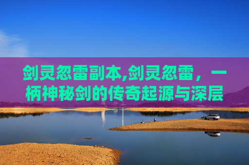 剑灵忽雷副本,剑灵忽雷，一柄神秘剑的传奇起源与深层意蕴