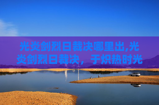 光炎剑烈日裁决哪里出,光炎剑烈日裁决，于炽热时光中铸就傲世锋芒