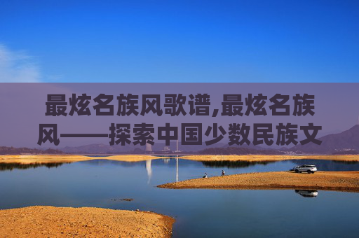 最炫名族风歌谱,最炫名族风——探索中国少数民族文化的现代魅力
