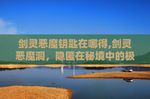 剑灵恶魔钥匙在哪得,剑灵恶魔洞，隐匿在秘境中的极致战场与灵魂博弈
