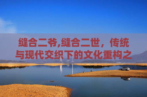 缝合二爷,缝合二世，传统与现代交织下的文化重构之路