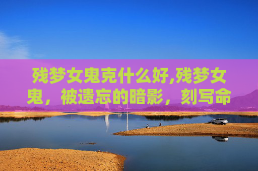 残梦女鬼克什么好,残梦女鬼，被遗忘的暗影，刻写命运的未知深渊