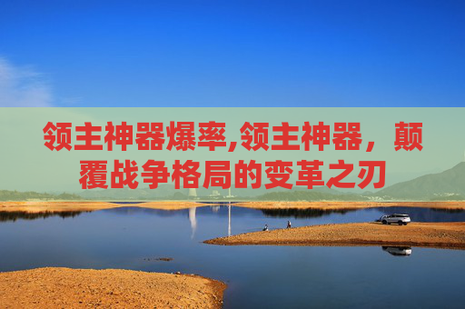 领主神器爆率,领主神器，颠覆战争格局的变革之刃