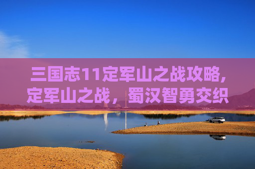 三国志11定军山之战攻略,定军山之战，蜀汉智勇交织的经典战役纪实