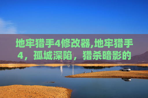 地牢猎手4修改器,地牢猎手4，孤城深陷，猎杀暗影的生死极限