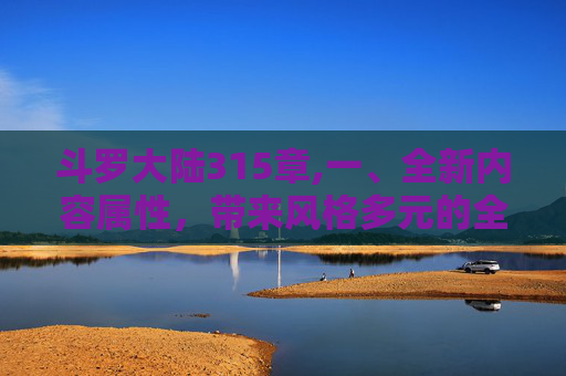 斗罗大陆315章,一、全新内容属性，带来风格多元的全新探索囊括多个全新剧情板块、核心设定及特色角色线，覆盖不同受众需求，展现出鲜明的差异化特色