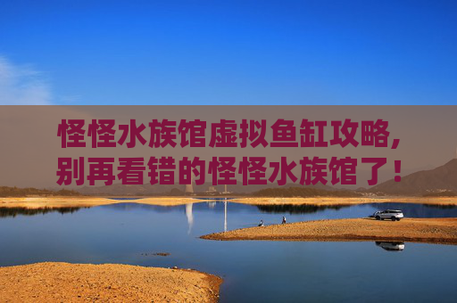 怪怪水族馆虚拟鱼缸攻略,别再看错的怪怪水族馆了!这篇全流程攻略帮你玩转小众体验 怪怪水族馆虚拟鱼缸攻略,别再看错的怪怪水族馆了!这篇全流程攻略帮你玩转小众体验