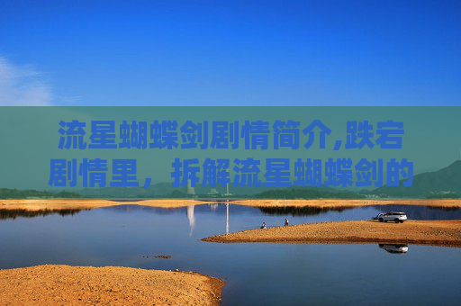 流星蝴蝶剑剧情简介,跌宕剧情里，拆解流星蝴蝶剑的经典魅力与无限走向