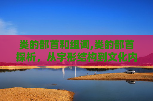 类的部首和组词,类的部首探析,从字形结构到文化内涵的深度解读 类的部首和组词,类的部首探析,从字形结构到文化内涵的深度解读