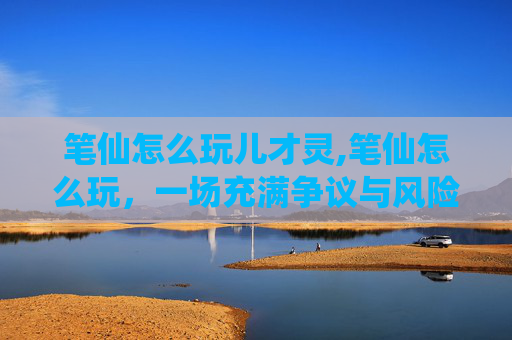 笔仙怎么玩儿才灵,笔仙怎么玩，一场充满争议与风险的娱乐性测试探索