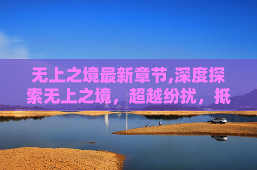 无上之境最新章节,深度探索无上之境，超越纷扰，抵达心之极致