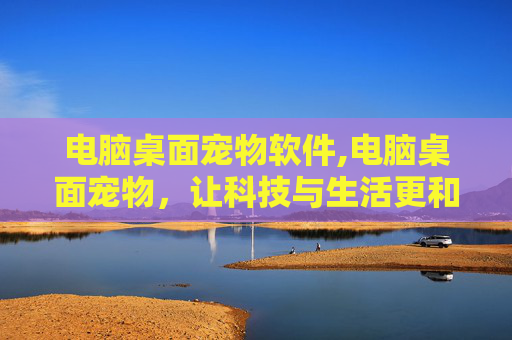 电脑桌面宠物软件,电脑桌面宠物，让科技与生活更和谐