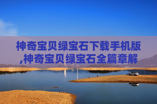 神奇宝贝绿宝石下载手机版,神奇宝贝绿宝石全篇章解析，解锁志在巅峰的进阶之路