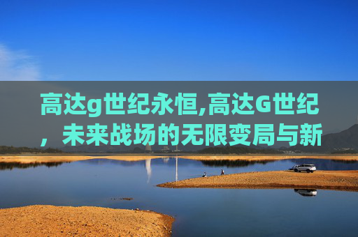 高达g世纪永恒,高达G世纪，未来战场的无限变局与新维度探索